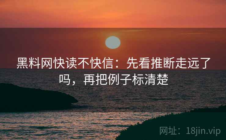 黑料网快读不快信：先看推断走远了吗，再把例子标清楚