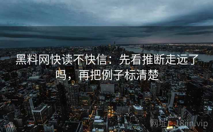 黑料网快读不快信：先看推断走远了吗，再把例子标清楚  第2张