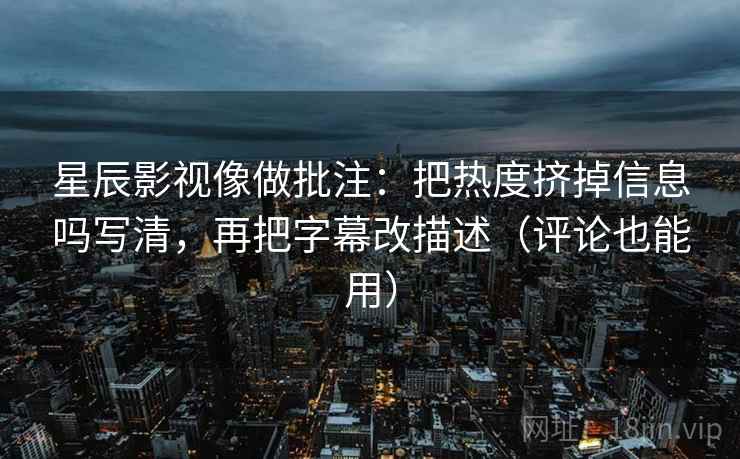 星辰影视像做批注:把热度挤掉信息吗写清,再把字幕改描述(评论也能用)