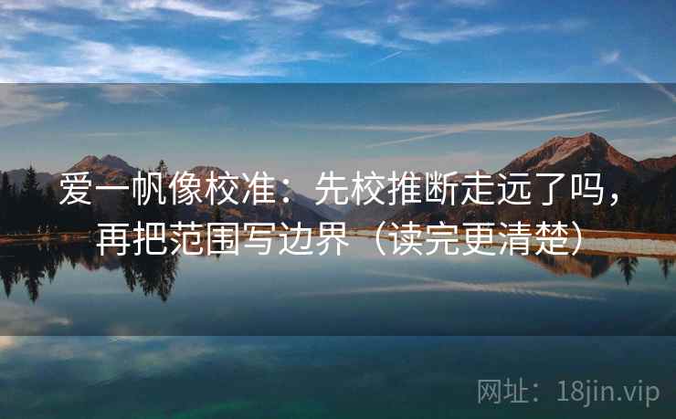 爱一帆像校准:先校推断走远了吗,再把范围写边界(读完更清楚) 第2张 爱一帆像校准:先校推断走远了吗,再把范围写边界(读完更清楚) 第2张