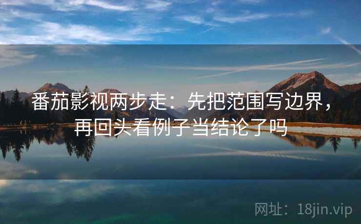 番茄影视两步走：先把范围写边界，再回头看例子当结论了吗  第2张