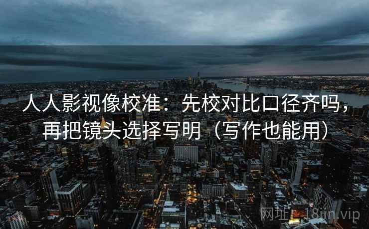 人人影视像校准:先校对比口径齐吗,再把镜头选择写明(写作也能用) 第2张 人人影视像校准:先校对比口径齐吗,再把镜头选择写明(写作也能用) 第2张