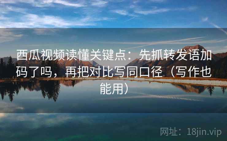 西瓜视频读懂关键点：先抓转发语加码了吗，再把对比写同口径（写作也能用）