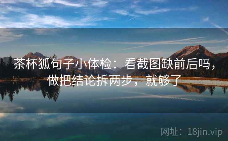 茶杯狐句子小体检：看截图缺前后吗，做把结论拆两步，就够了