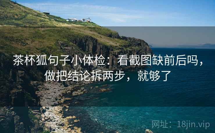 茶杯狐句子小体检:看截图缺前后吗,做把结论拆两步,就够了 第2张 茶杯狐句子小体检:看截图缺前后吗,做把结论拆两步,就够了 第2张