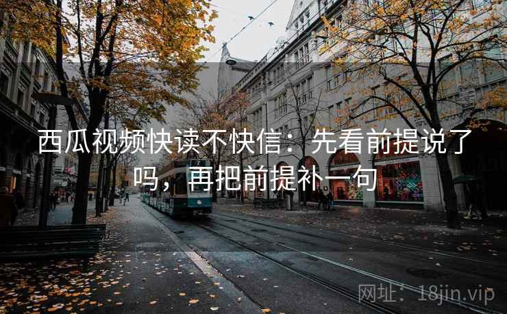 西瓜视频快读不快信:先看前提说了吗,再把前提补一句 第2张 西瓜视频快读不快信:先看前提说了吗,再把前提补一句 第2张