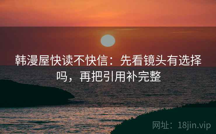 韩漫屋快读不快信:先看镜头有选择吗,再把引用补完整 第2张 韩漫屋快读不快信:先看镜头有选择吗,再把引用补完整 第2张