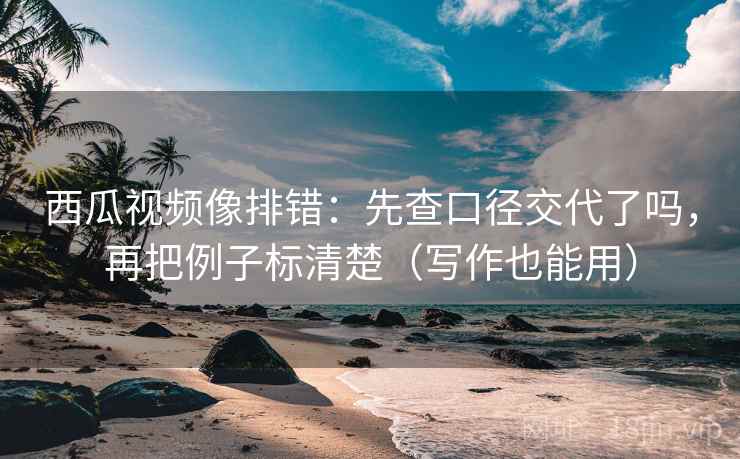 西瓜视频像排错:先查口径交代了吗,再把例子标清楚(写作也能用) 第2张 西瓜视频像排错:先查口径交代了吗,再把例子标清楚(写作也能用) 第2张