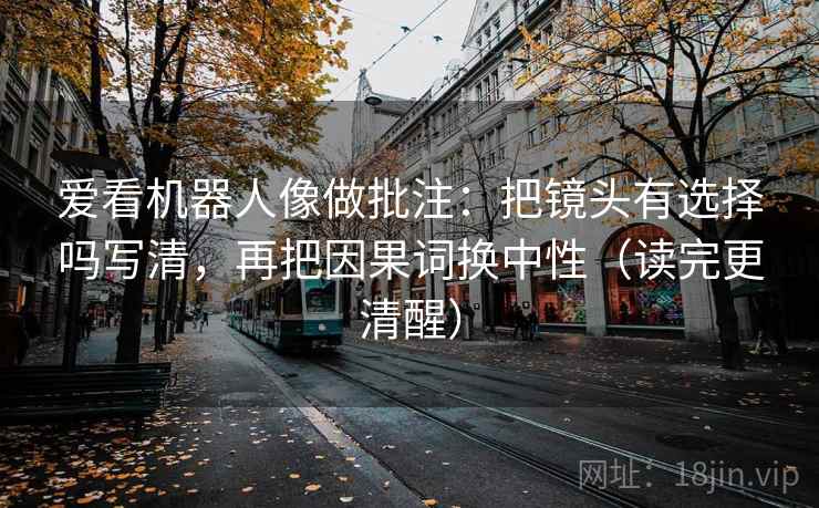 爱看机器人像做批注：把镜头有选择吗写清，再把因果词换中性（读完更清醒）