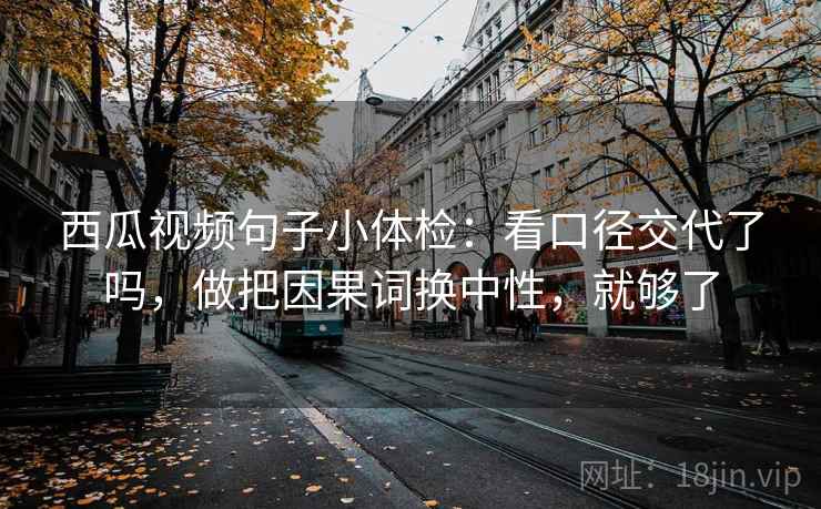 西瓜视频句子小体检:看口径交代了吗,做把因果词换中性,就够了 第2张 西瓜视频句子小体检:看口径交代了吗,做把因果词换中性,就够了 第2张