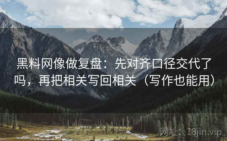 黑料网像做复盘:先对齐口径交代了吗,再把相关写回相关(写作也能用)