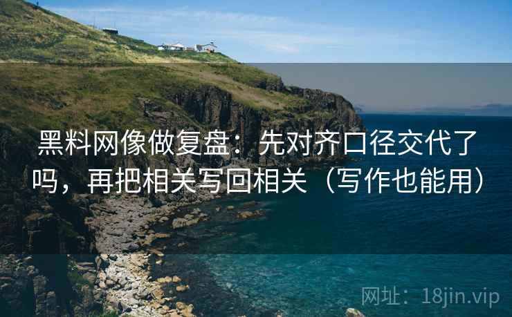 黑料网像做复盘：先对齐口径交代了吗，再把相关写回相关（写作也能用）  第2张