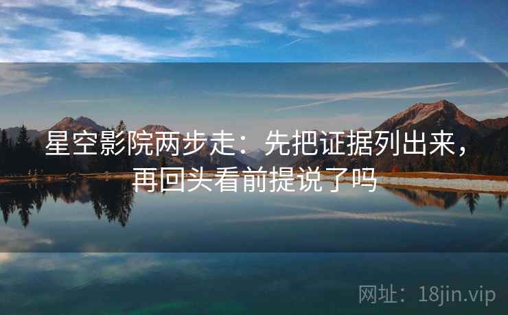 星空影院两步走：先把证据列出来，再回头看前提说了吗