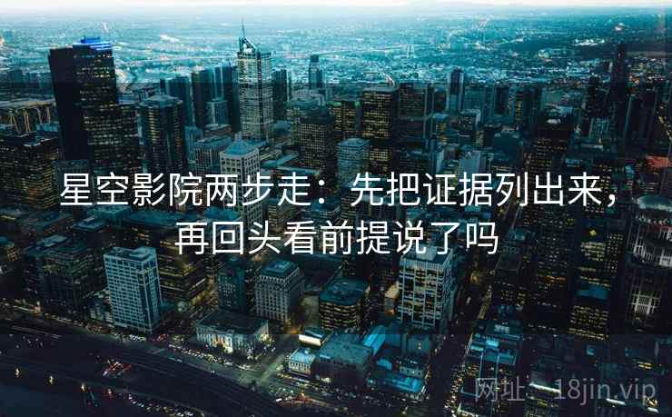 星空影院两步走：先把证据列出来，再回头看前提说了吗  第2张