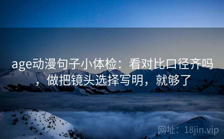 age动漫句子小体检:看对比口径齐吗,做把镜头选择写明,就够了 第2张 age动漫句子小体检:看对比口径齐吗,做把镜头选择写明,就够了 第2张