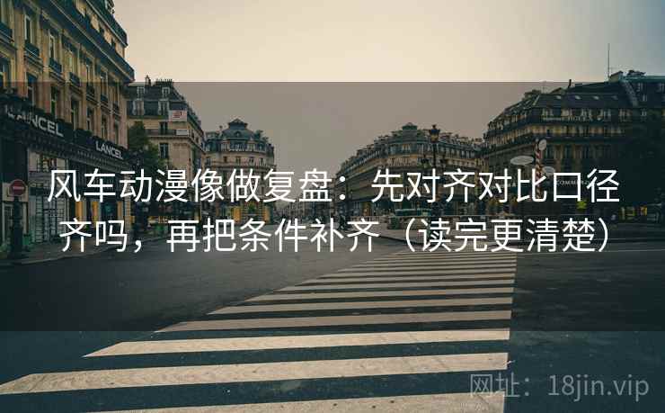 风车动漫像做复盘:先对齐对比口径齐吗,再把条件补齐(读完更清楚) 第2张 风车动漫像做复盘:先对齐对比口径齐吗,再把条件补齐(读完更清楚) 第2张