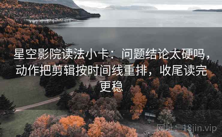 星空影院读法小卡：问题结论太硬吗，动作把剪辑按时间线重排，收尾读完更稳