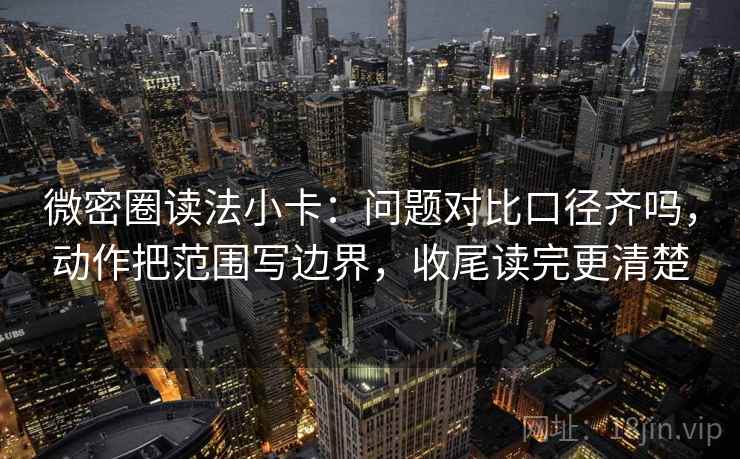 微密圈读法小卡：问题对比口径齐吗，动作把范围写边界，收尾读完更清楚