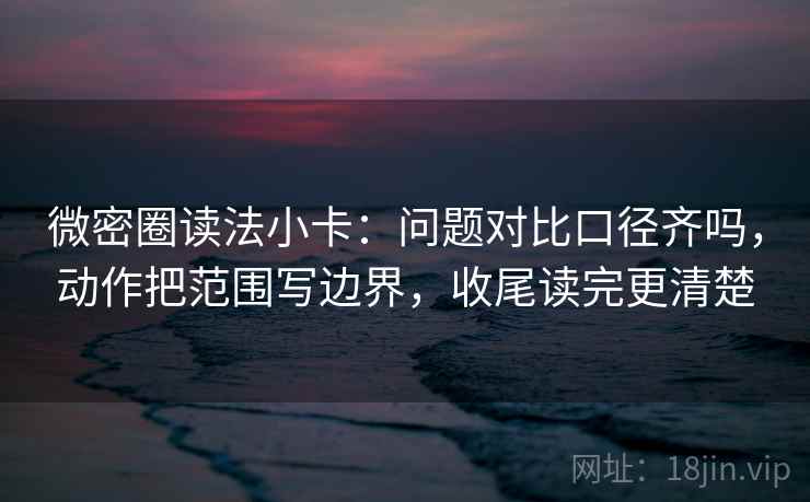 微密圈读法小卡:问题对比口径齐吗,动作把范围写边界,收尾读完更清楚 第2张 微密圈读法小卡:问题对比口径齐吗,动作把范围写边界,收尾读完更清楚 第2张