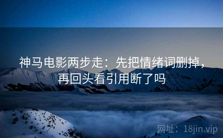 神马电影两步走:先把情绪词删掉,再回头看引用断了吗 第2张 神马电影两步走:先把情绪词删掉,再回头看引用断了吗 第2张