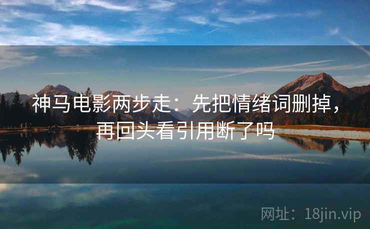 神马电影两步走：先把情绪词删掉，再回头看引用断了吗