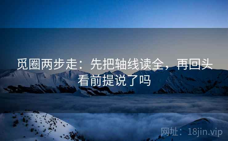 觅圈两步走:先把轴线读全,再回头看前提说了吗 第2张 觅圈两步走:先把轴线读全,再回头看前提说了吗 第2张