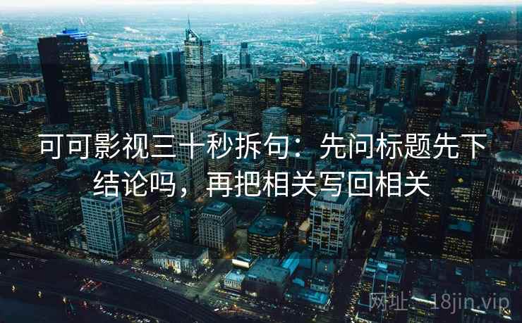 可可影视三十秒拆句:先问标题先下结论吗,再把相关写回相关 第2张 可可影视三十秒拆句:先问标题先下结论吗,再把相关写回相关 第2张