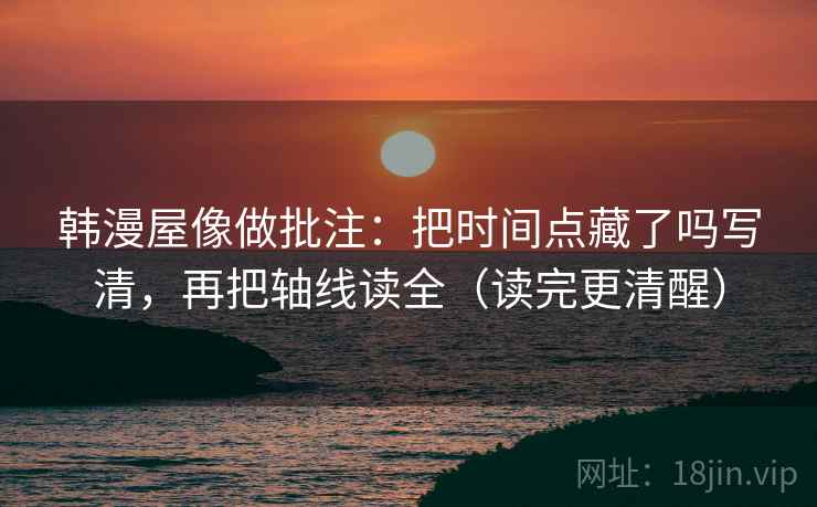 韩漫屋像做批注:把时间点藏了吗写清,再把轴线读全(读完更清醒)