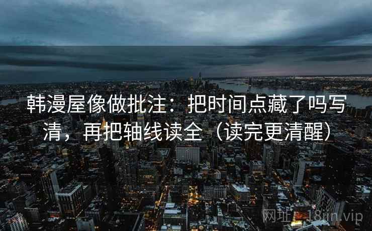 韩漫屋像做批注:把时间点藏了吗写清,再把轴线读全(读完更清醒) 第2张 韩漫屋像做批注:把时间点藏了吗写清,再把轴线读全(读完更清醒) 第2张