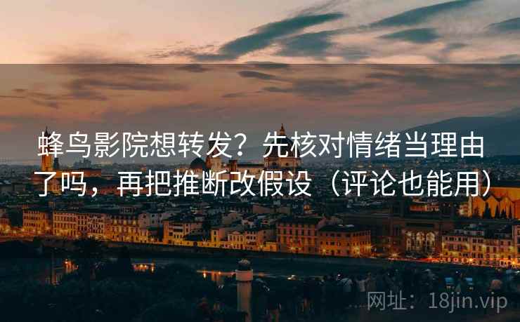 蜂鸟影院想转发?先核对情绪当理由了吗,再把推断改假设(评论也能用) 第2张 蜂鸟影院想转发?先核对情绪当理由了吗,再把推断改假设(评论也能用) 第2张