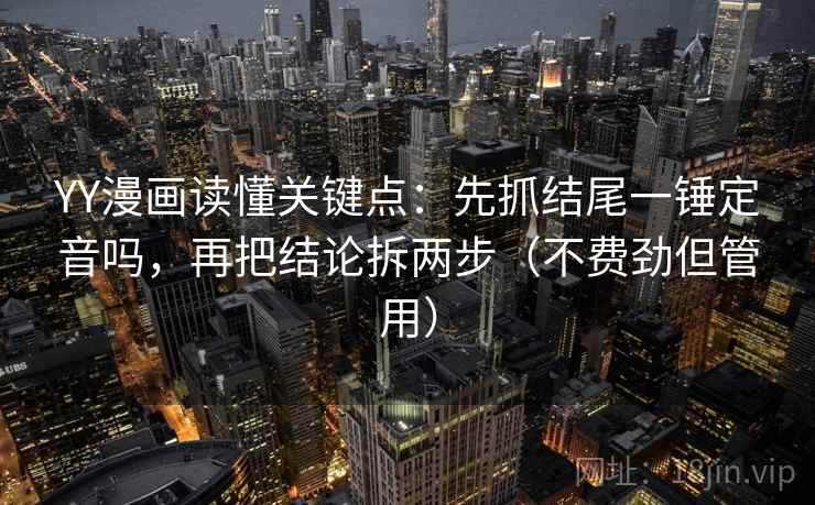 YY漫画读懂关键点:先抓结尾一锤定音吗,再把结论拆两步(不费劲但管用)