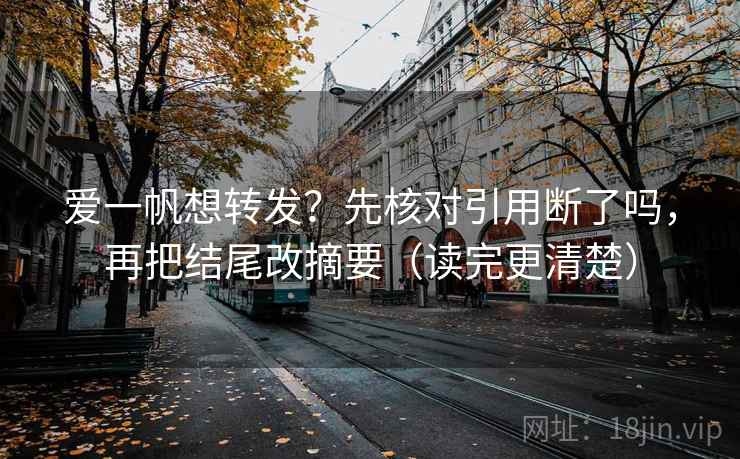 爱一帆想转发？先核对引用断了吗，再把结尾改摘要（读完更清楚）  第2张