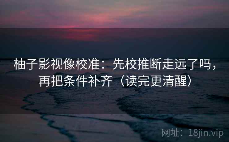 柚子影视像校准:先校推断走远了吗,再把条件补齐(读完更清醒)