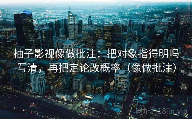 柚子影视像做批注:把对象指得明吗写清,再把定论改概率(像做批注)