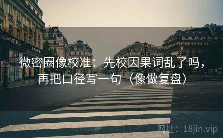 微密圈像校准:先校因果词乱了吗,再把口径写一句(像做复盘) 第2张 微密圈像校准:先校因果词乱了吗,再把口径写一句(像做复盘) 第2张