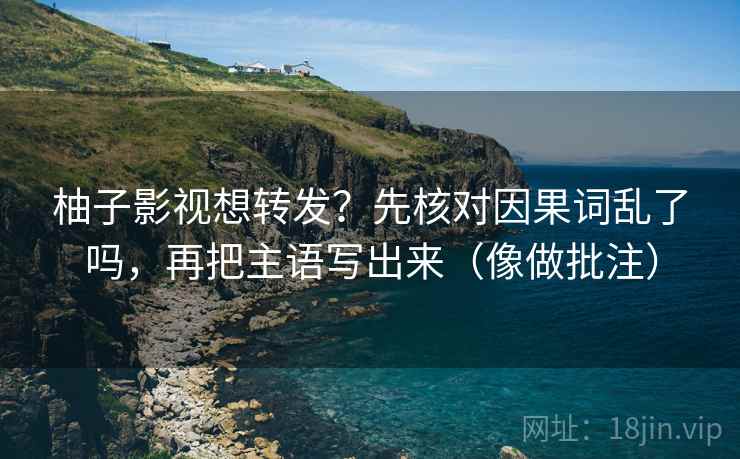 柚子影视想转发？先核对因果词乱了吗，再把主语写出来（像做批注）  第2张
