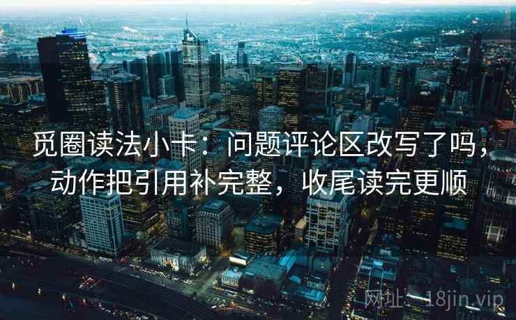 觅圈读法小卡:问题评论区改写了吗,动作把引用补完整,收尾读完更顺