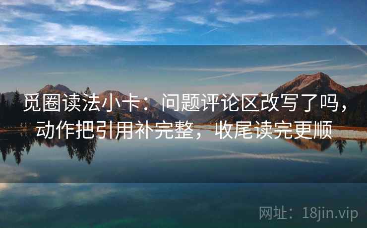 觅圈读法小卡:问题评论区改写了吗,动作把引用补完整,收尾读完更顺 第2张 觅圈读法小卡:问题评论区改写了吗,动作把引用补完整,收尾读完更顺 第2张