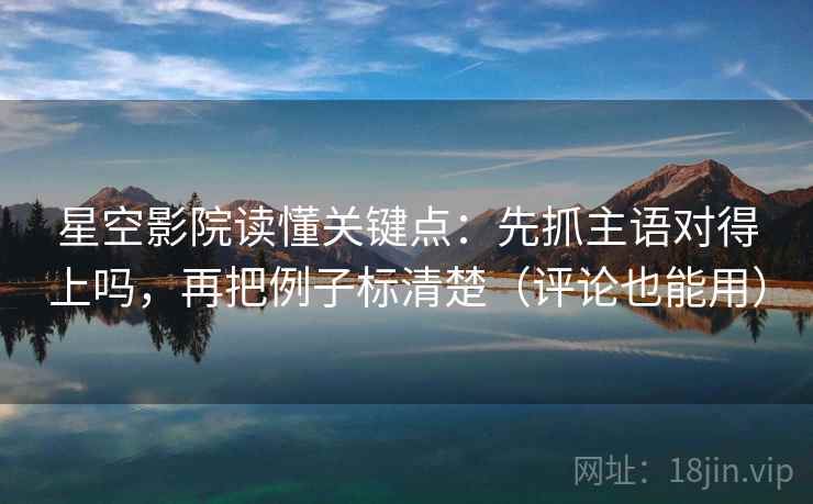 星空影院读懂关键点:先抓主语对得上吗,再把例子标清楚(评论也能用) 第2张 星空影院读懂关键点:先抓主语对得上吗,再把例子标清楚(评论也能用) 第2张