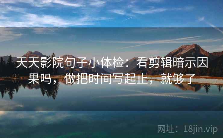 天天影院句子小体检：看剪辑暗示因果吗，做把时间写起止，就够了