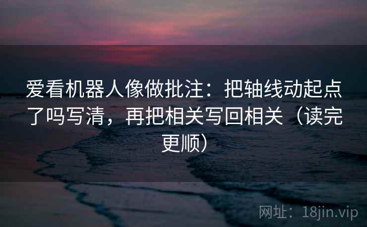 爱看机器人像做批注:把轴线动起点了吗写清,再把相关写回相关(读完更顺)