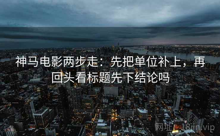 神马电影两步走:先把单位补上,再回头看标题先下结论吗 第2张 神马电影两步走:先把单位补上,再回头看标题先下结论吗 第2张