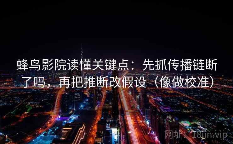 蜂鸟影院读懂关键点：先抓传播链断了吗，再把推断改假设（像做校准）  第2张