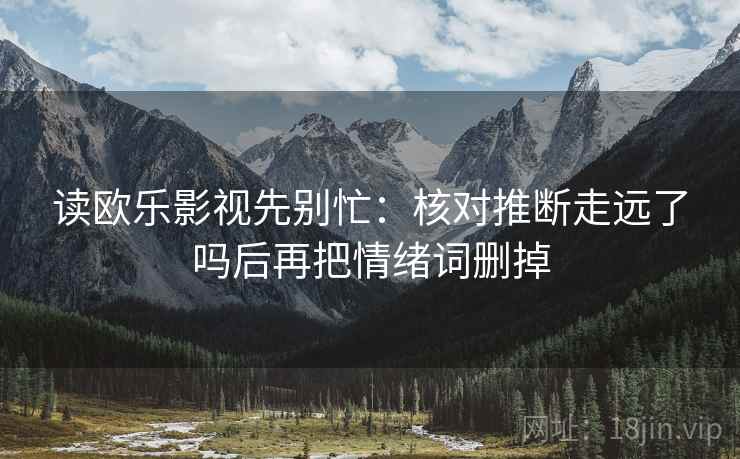 读欧乐影视先别忙：核对推断走远了吗后再把情绪词删掉