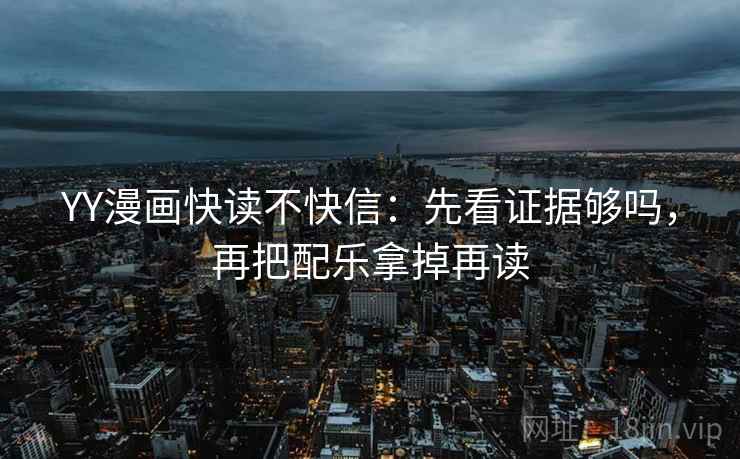 YY漫画快读不快信:先看证据够吗,再把配乐拿掉再读