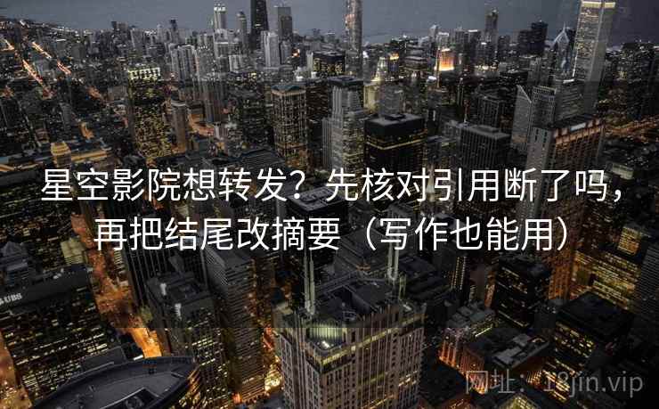 星空影院想转发?先核对引用断了吗,再把结尾改摘要(写作也能用) 第2张 星空影院想转发?先核对引用断了吗,再把结尾改摘要(写作也能用) 第2张
