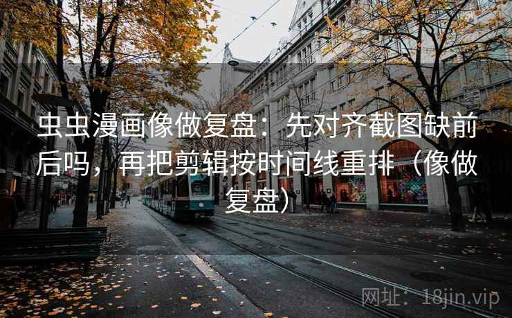 虫虫漫画像做复盘:先对齐截图缺前后吗,再把剪辑按时间线重排(像做复盘) 第2张 虫虫漫画像做复盘:先对齐截图缺前后吗,再把剪辑按时间线重排(像做复盘) 第2张