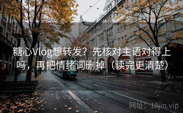 糖心Vlog想转发?先核对主语对得上吗,再把情绪词删掉(读完更清楚) 第2张 糖心Vlog想转发?先核对主语对得上吗,再把情绪词删掉(读完更清楚) 第2张