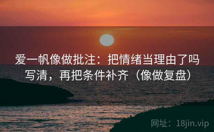 爱一帆像做批注:把情绪当理由了吗写清,再把条件补齐(像做复盘) 第2张 爱一帆像做批注:把情绪当理由了吗写清,再把条件补齐(像做复盘) 第2张