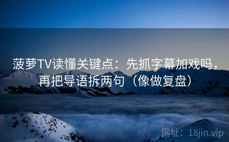 菠萝TV读懂关键点:先抓字幕加戏吗,再把导语拆两句(像做复盘)